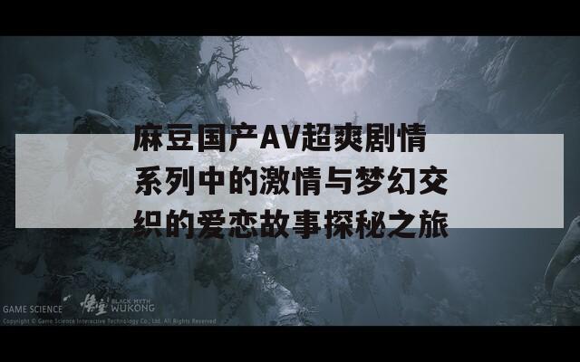 麻豆国产AV超爽剧情系列中的激情与梦幻交织的爱恋故事探秘之旅