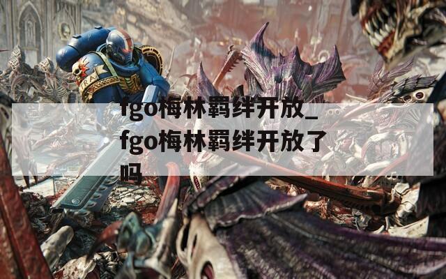 fgo梅林羁绊开放_fgo梅林羁绊开放了吗