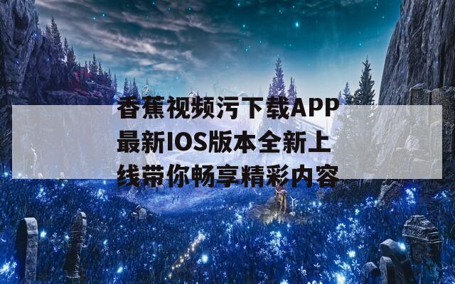 香蕉视频污下载APP最新IOS版本全新上线带你畅享精彩内容