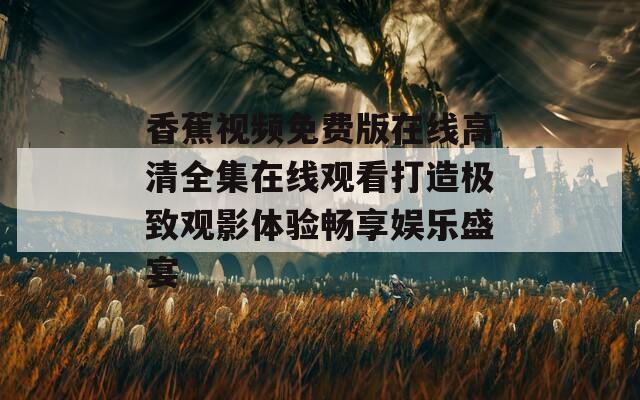 香蕉视频免费版在线高清全集在线观看打造极致观影体验畅享娱乐盛宴