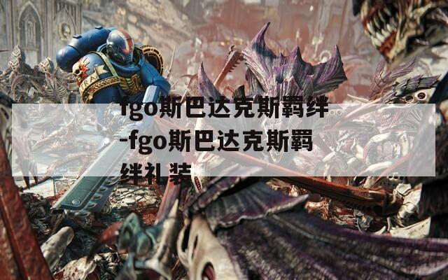 fgo斯巴达克斯羁绊-fgo斯巴达克斯羁绊礼装