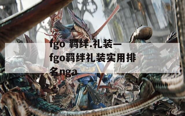 fgo 羁绊.礼装—fgo羁绊礼装实用排名nga