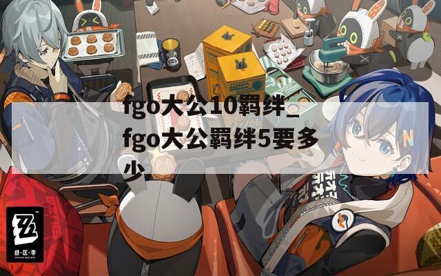 fgo大公10羁绊_fgo大公羁绊5要多少