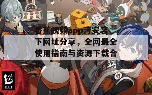 香蕉视频app污安装下网址分享，全网最全使用指南与资源下载合集