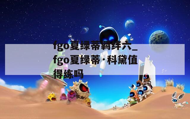 fgo夏绿蒂羁绊六_fgo夏绿蒂·科黛值得练吗