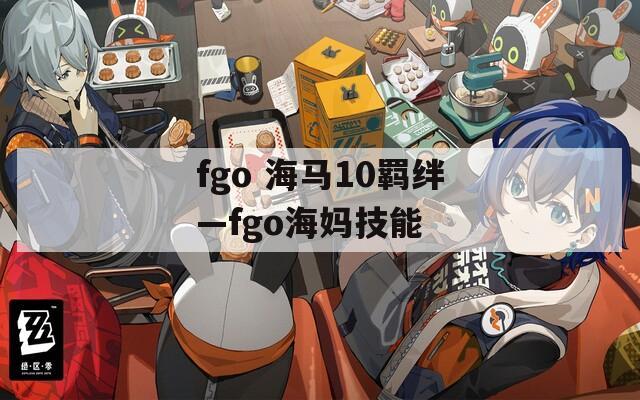 fgo 海马10羁绊—fgo海妈技能