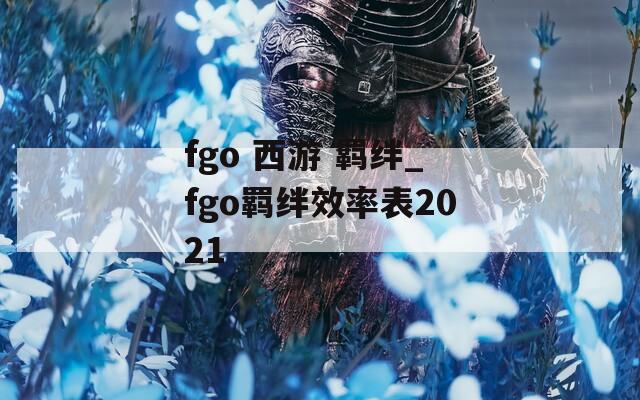 fgo 西游 羁绊_fgo羁绊效率表2021