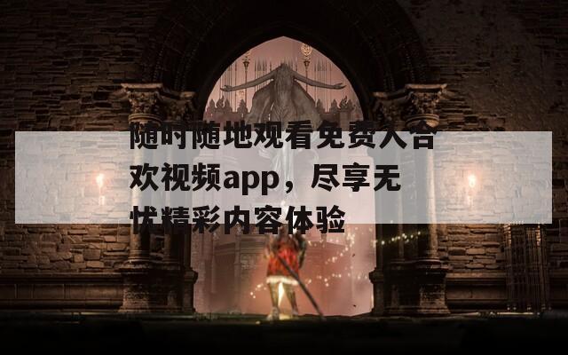 随时随地观看免费人合欢视频app，尽享无忧精彩内容体验