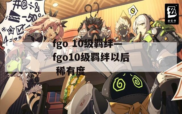 fgo 10级羁绊—fgo10级羁绊以后 稀有度