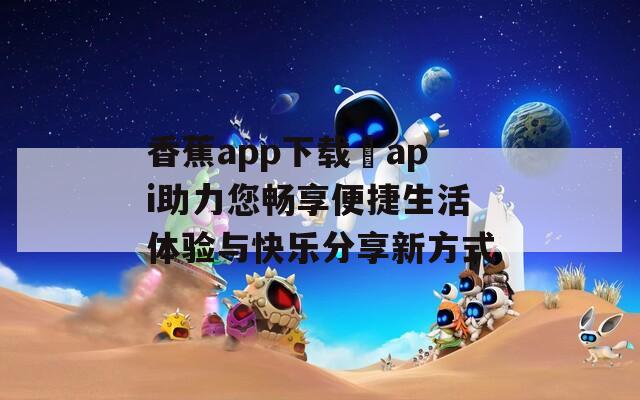 香蕉app下载汅api助力您畅享便捷生活体验与快乐分享新方式