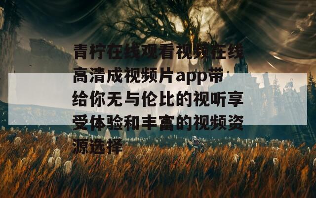 青柠在线观看视频在线高清成视频片app带给你无与伦比的视听享受体验和丰富的视频资源选择