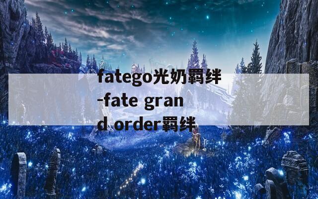 fatego光奶羁绊-fate grand order羁绊