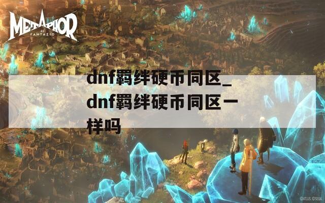 dnf羁绊硬币同区_dnf羁绊硬币同区一样吗