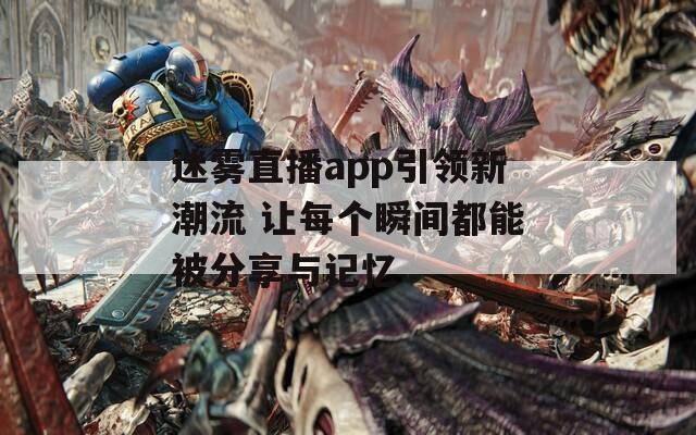 迷雾直播app引领新潮流 让每个瞬间都能被分享与记忆