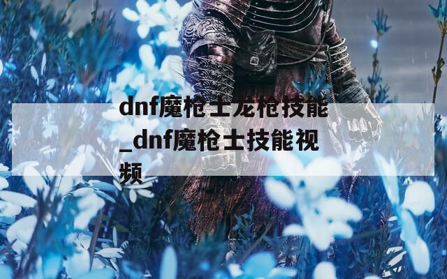 dnf魔枪士龙枪技能_dnf魔枪士技能视频