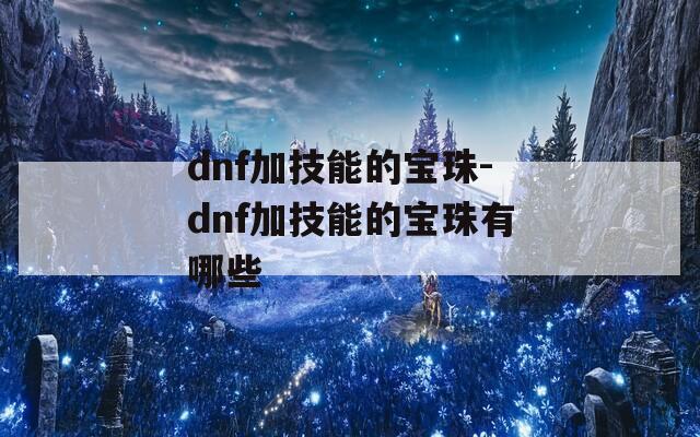 dnf加技能的宝珠-dnf加技能的宝珠有哪些