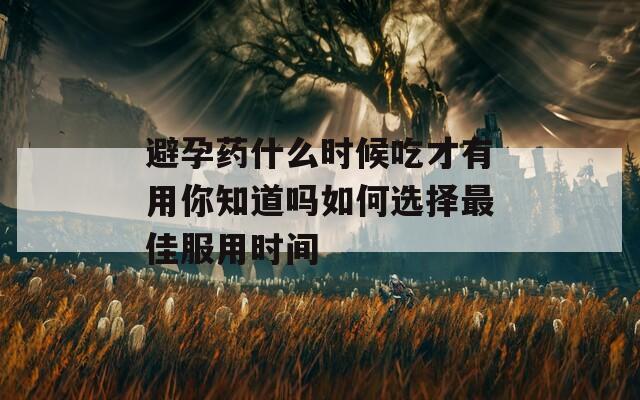 避孕药什么时候吃才有用你知道吗如何选择最佳服用时间