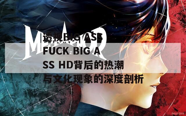 透视BIG ASS FUCK BIG ASS HD背后的热潮与文化现象的深度剖析