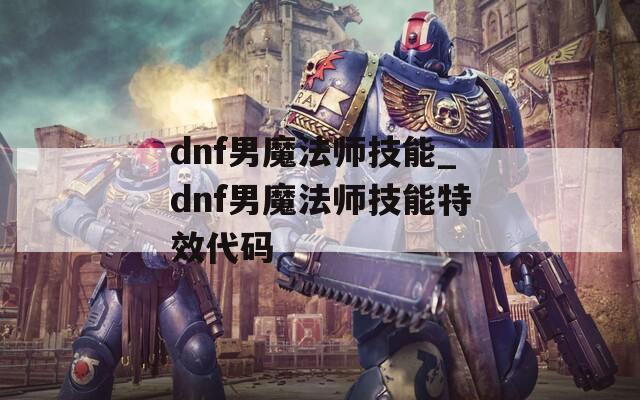 dnf男魔法师技能_dnf男魔法师技能特效代码