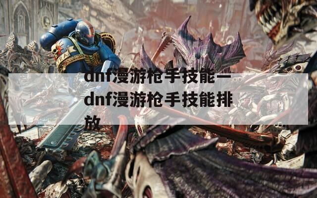 dnf漫游枪手技能—dnf漫游枪手技能排放