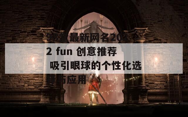 98堂最新网名2022 fun 创意推荐 吸引眼球的个性化选择与应用