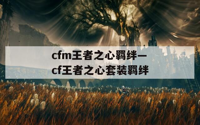 cfm王者之心羁绊—cf王者之心套装羁绊