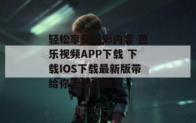 轻松享受精彩内容 芭乐视频APP下载 下载IOS下载最新版带给你无限乐趣