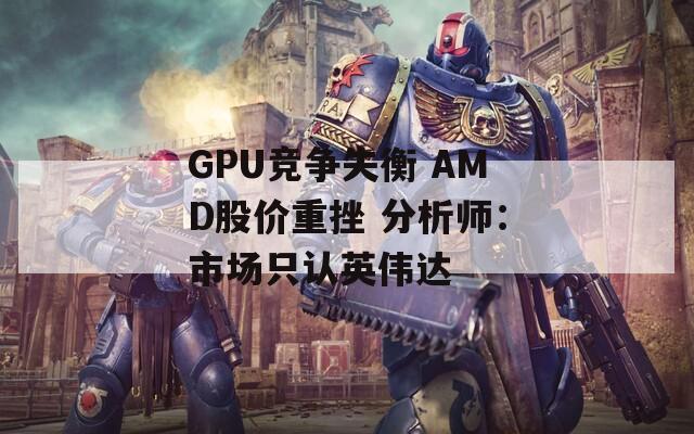 GPU竞争失衡 AMD股价重挫 分析师：市场只认英伟达