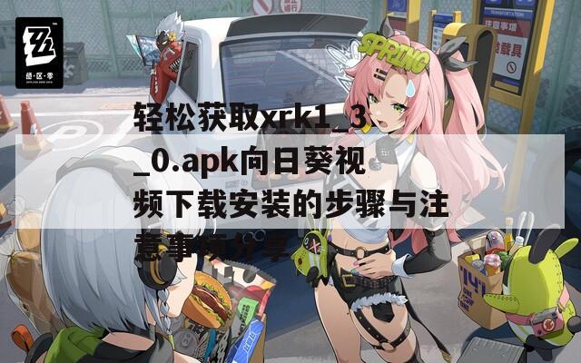 轻松获取xrk1_3_0.apk向日葵视频下载安装的步骤与注意事项分享