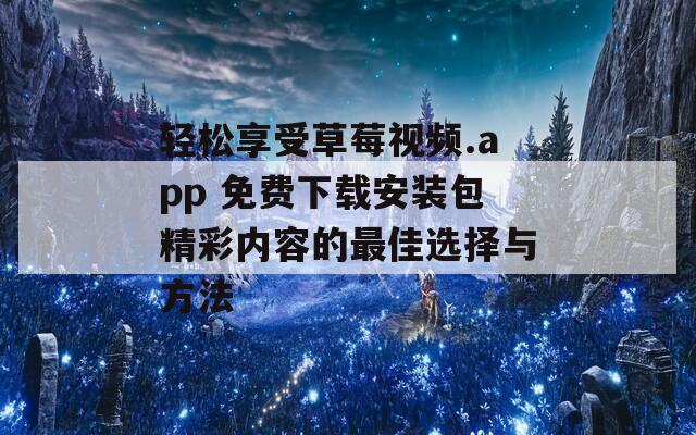 轻松享受草莓视频.app 免费下载安装包精彩内容的最佳选择与方法