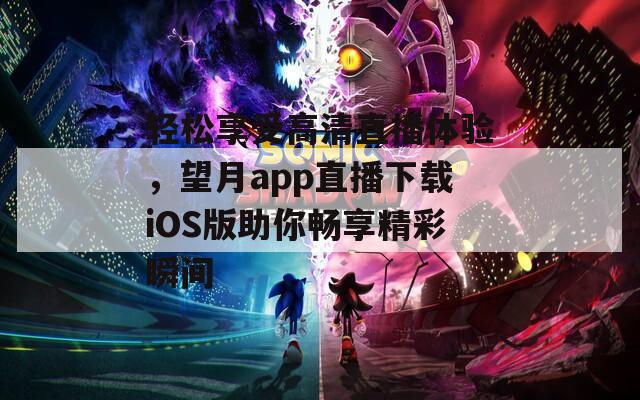 轻松享受高清直播体验，望月app直播下载iOS版助你畅享精彩瞬间