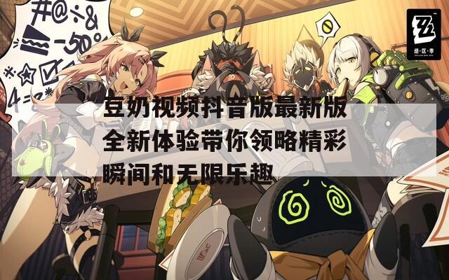 豆奶视频抖音版最新版全新体验带你领略精彩瞬间和无限乐趣