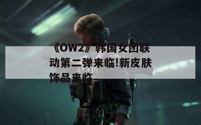 《OW2》韩国女团联动第二弹来临!新皮肤饰品来临