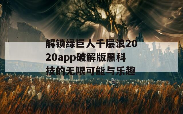 解锁绿巨人千层浪2020app破解版黑科技的无限可能与乐趣