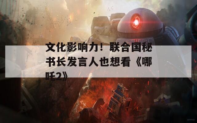 文化影响力！联合国秘书长发言人也想看《哪吒2》