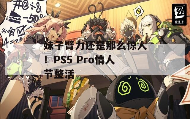 妹子臂力还是那么惊人！PS5 Pro情人节整活