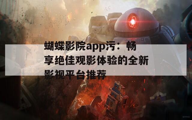 蝴蝶影院app污：畅享绝佳观影体验的全新影视平台推荐