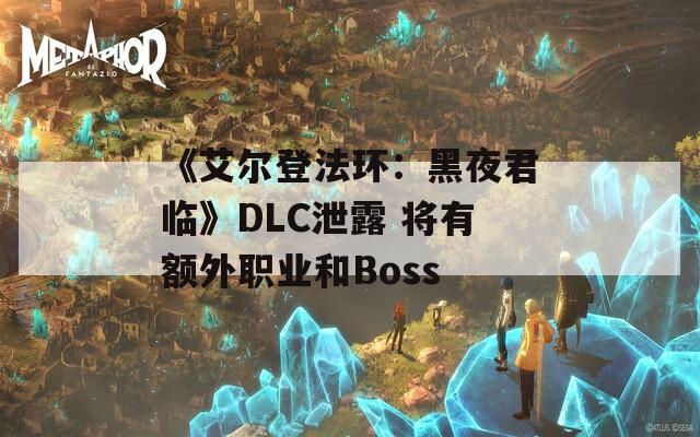 《艾尔登法环：黑夜君临》DLC泄露 将有额外职业和Boss