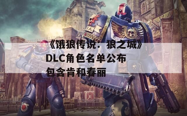 《饿狼传说：狼之城》DLC角色名单公布 包含肯和春丽