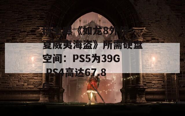 博主曝《如龙8外传：夏威夷海盗》所需硬盘空间：PS5为39G PS4高达67.8G