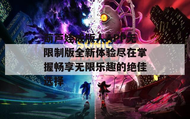 葫芦娃成版人APP无限制版全新体验尽在掌握畅享无限乐趣的绝佳选择