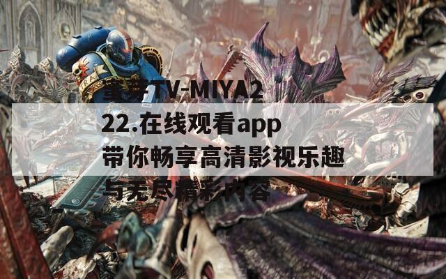 蜜芽TV-MIYA222.在线观看app带你畅享高清影视乐趣与无尽精彩内容