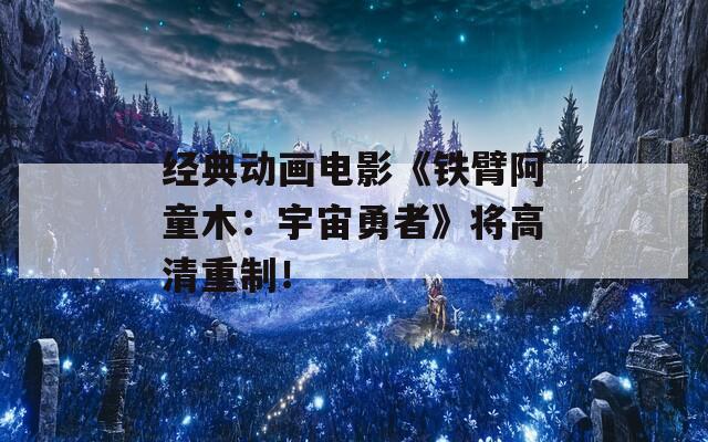 经典动画电影《铁臂阿童木：宇宙勇者》将高清重制！