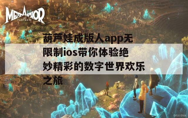 葫芦娃成版人app无限制ios带你体验绝妙精彩的数字世界欢乐之旅