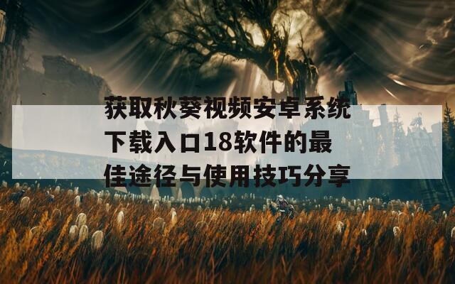 获取秋葵视频安卓系统下载入口18软件的最佳途径与使用技巧分享