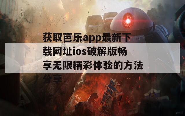 获取芭乐app最新下载网址ios破解版畅享无限精彩体验的方法分享