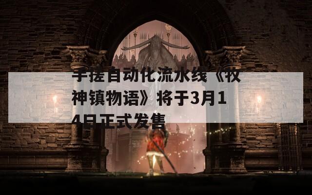 手搓自动化流水线《牧神镇物语》将于3月14日正式发售