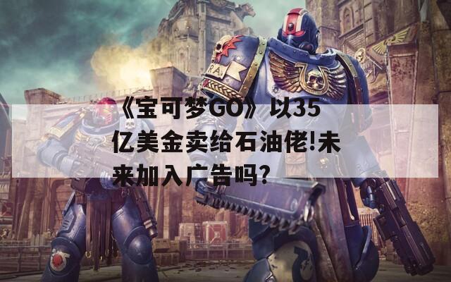 《宝可梦GO》以35亿美金卖给石油佬!未来加入广告吗?