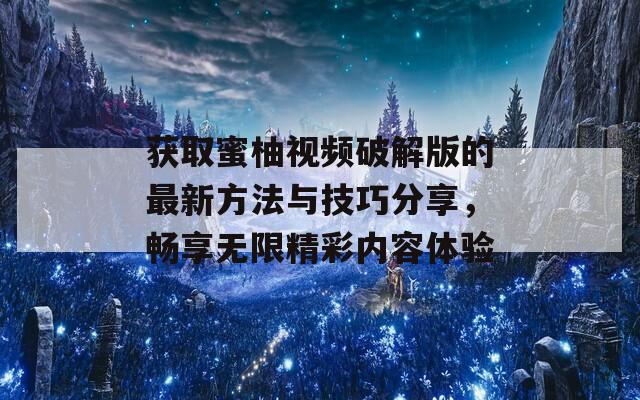 获取蜜柚视频破解版的最新方法与技巧分享，畅享无限精彩内容体验