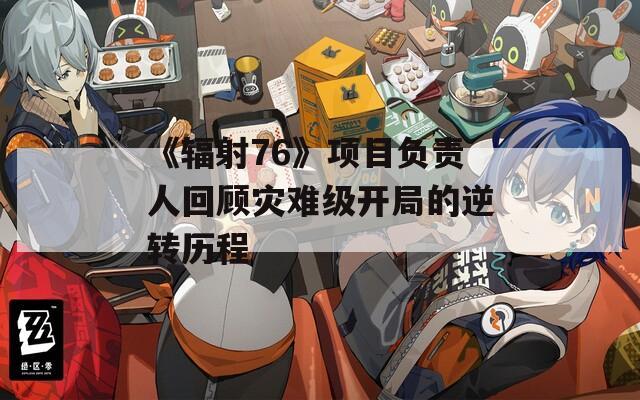 《辐射76》项目负责人回顾灾难级开局的逆转历程